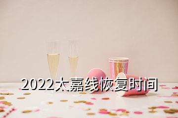 2022太嘉線恢復(fù)時(shí)間