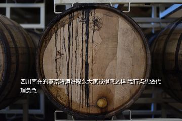 四川南充的燕京啤酒好喝么大家覺得怎么樣 我有點想做代理急急