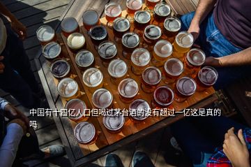 中國有十四億人口但喝過茅臺酒的沒有超過一億這是真的嗎