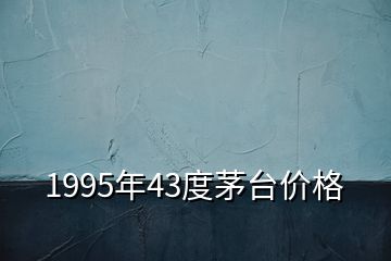 1995年43度茅臺價格