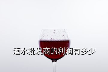 酒水批發(fā)商的利潤有多少