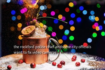 the rockford police chief andsome city officials want to fix video cameras