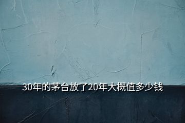 30年的茅臺(tái)放了20年大概值多少錢(qián)