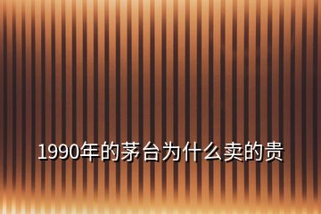 1990年的茅臺為什么賣的貴