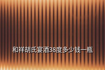 和祥胡氏宴酒38度多少錢一瓶