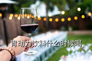 胃動力飲料什么時候喝