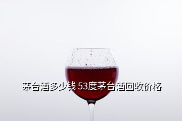 茅臺(tái)酒多少錢(qián) 53度茅臺(tái)酒回收價(jià)格