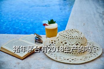 豬年茅臺有2018生產(chǎn)的嗎