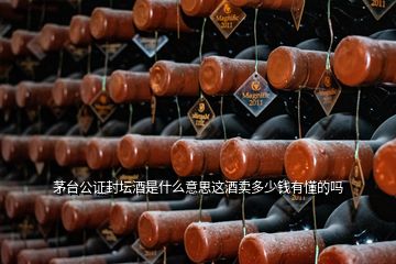 茅臺(tái)公證封壇酒是什么意思這酒賣(mài)多少錢(qián)有懂的嗎