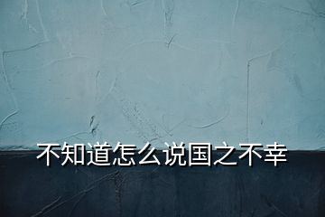 不知道怎么說國(guó)之不幸
