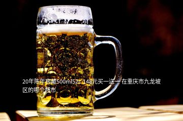 20年陳年窖藏500ml52c 148元買一送一 在重慶市九龍坡區(qū)的哪個(gè)超市