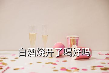 白酒燒開(kāi)了喝好嗎