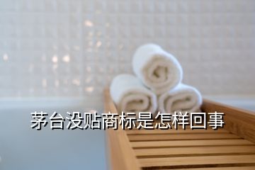 茅臺沒貼商標(biāo)是怎樣回事