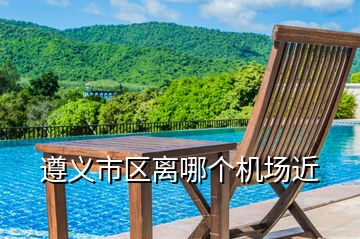 遵義市區(qū)離哪個(gè)機(jī)場近