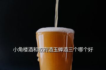 小角樓酒和敘府酒玉蟬酒三個哪個好