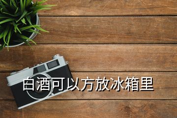 白酒可以方放冰箱里