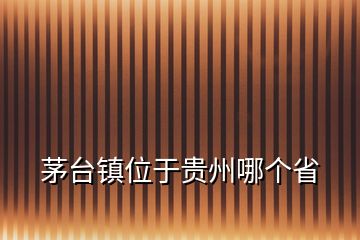 茅臺鎮(zhèn)位于貴州哪個省