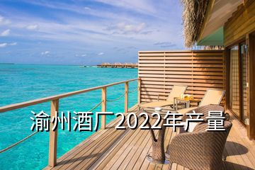 渝州酒廠2022年產(chǎn)量