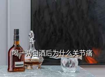 喝一兩白酒后為什么關節(jié)痛