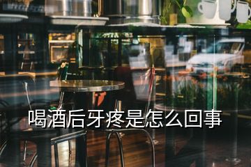 喝酒后牙疼是怎么回事