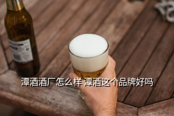 潭酒酒廠怎么樣 潭酒這個品牌好嗎