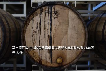 某市酒廠購進(jìn)60噸食用酒精取得普通發(fā)票注明價款2140萬元 為什