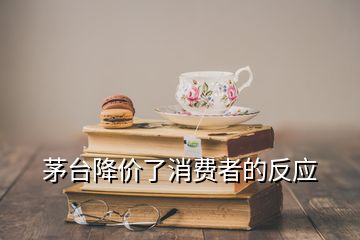 茅臺降價了消費者的反應