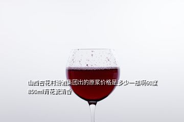 山西杏花村汾酒集團出的原漿價格是多少一瓶啊60度850ml青花瓷清香