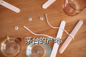 茅臺的產(chǎn)地