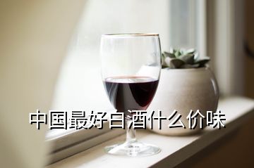 中國最好白酒什么價味