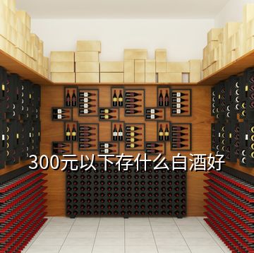 300元以下存什么白酒好