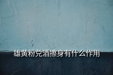 雄黃粉兌酒擦身有什么作用