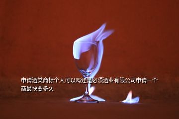 申請酒類商標個人可以嗎還是必須酒業(yè)有限公司申請一個商最快要多久