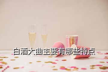 白酒大曲主要有哪些特點(diǎn)