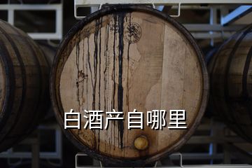 白酒產(chǎn)自哪里