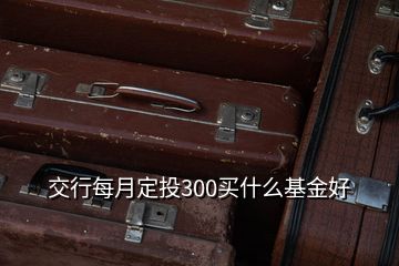 交行每月定投300買什么基金好