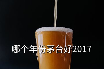 哪個年份茅臺好2017