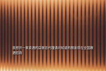 我想開一家賣酒的店做總代理請(qǐng)問知道的朋友現(xiàn)在全國散酒招商