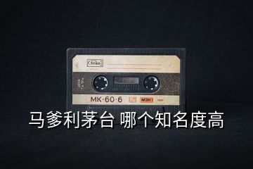 馬爹利茅臺 哪個知名度高