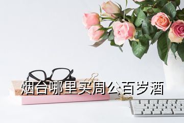 煙臺(tái)哪里買周公百歲酒