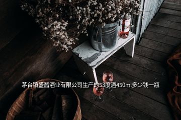 茅臺(tái)鎮(zhèn)盛醬酒業(yè)有限公司生產(chǎn)的53度酒450ml多少錢一瓶