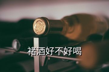 褚酒好不好喝