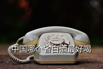 中國(guó)哪個(gè)省白酒最好喝