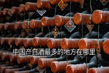 中國產(chǎn)白酒最多的地方在哪里