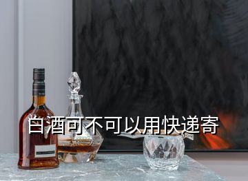 白酒可不可以用快遞寄