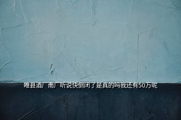 睢縣酒廠南廠聽說快倒閉了是真的嗎我還有50萬呢