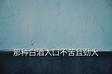 那種白酒入口不苦且勁大