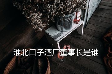 淮北口子酒廠董事長(zhǎng)是誰(shuí)