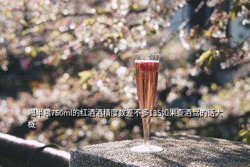 喝半瓶750ml的紅酒酒精度數(shù)差不多135如果查酒駕的話大概