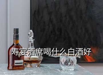 壽宴酒席喝什么白酒好